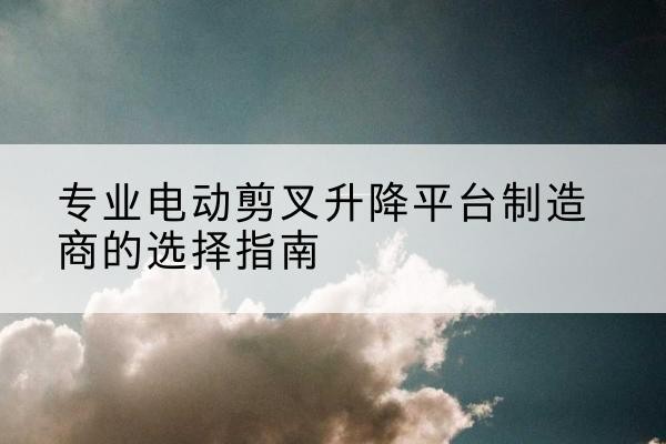 康乐电动剪叉升降平台厂家-专业电动剪叉升降平台制造商的选择指南