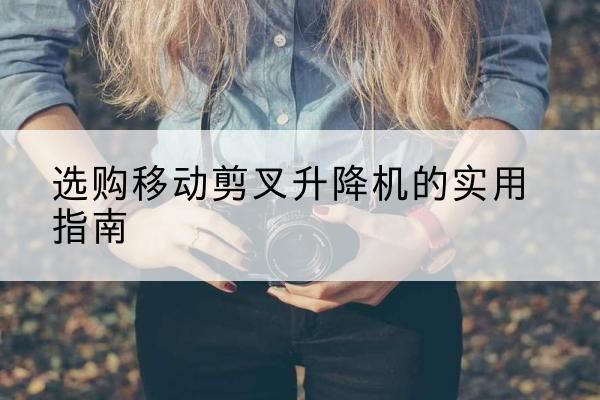 康乐移动剪叉升降机怎么选-选购移动剪叉升降机的实用指南
