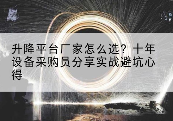 康乐升降平台厂家-怎么选？十年设备采购员分享实战避坑心得