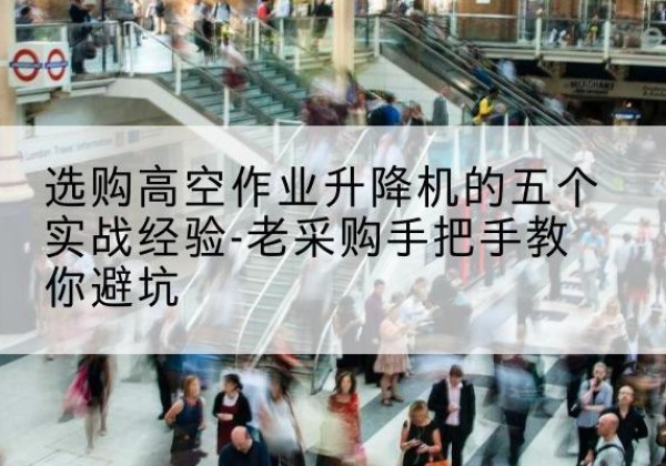 康乐高空作业升降机厂家-选购高空作业升降机的五个实战经验-老采购手把手教你避坑