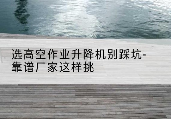 康乐剪叉式升降机厂家-选高空作业升降机别踩坑-靠谱厂家这样挑