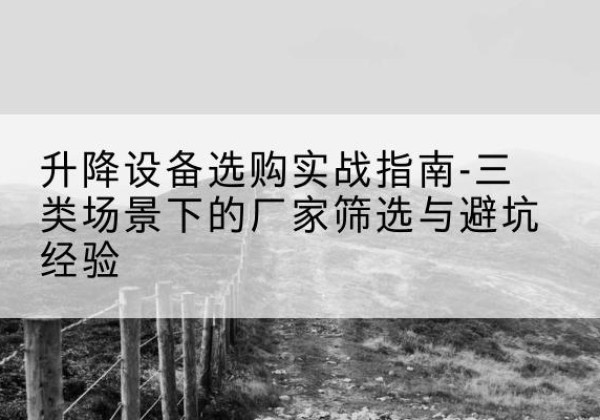 康乐移动式升降机厂家推荐-升降设备选购实战指南-三类场景下的厂家筛选与避坑经验
