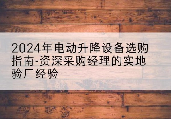 康乐电动剪叉升降平台厂家-2024年电动升降设备选购指南-资深采购经理的实地验厂经验
