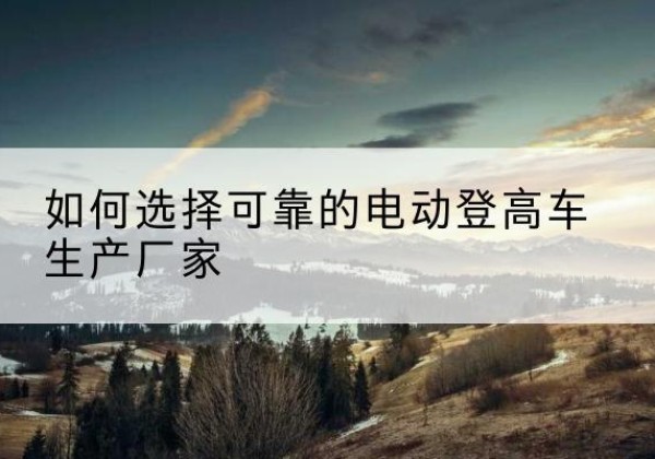 康乐电动登高车厂家-如何选择可靠的电动登高车生产厂家