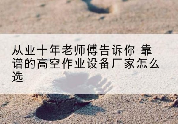 康乐高空作业升降机厂家推荐-从业十年老师傅告诉你 靠谱的高空作业设备厂家怎么选