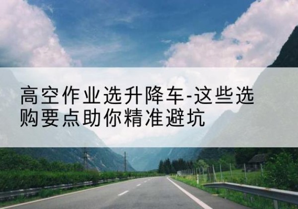 康乐升降车厂家-高空作业选升降车-这些选购要点助你*避坑