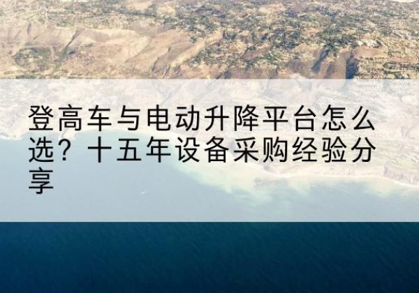康乐登高车厂家厂家-登高车与电动升降平台怎么选？十五年设备采购经验分享