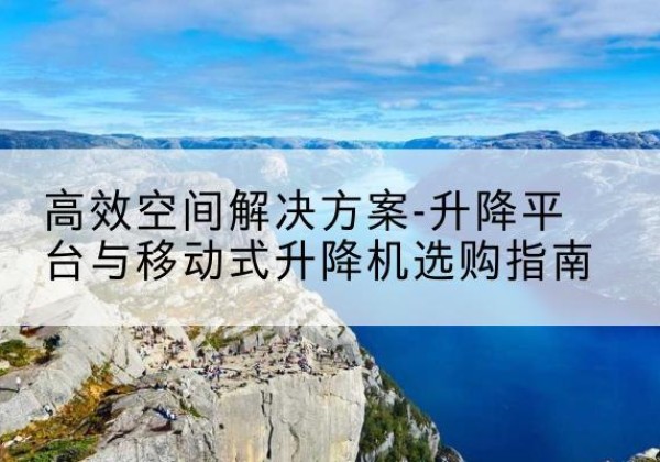 康乐升降平台厂家-*空间解决方案-升降平台与移动式升降机选购指南