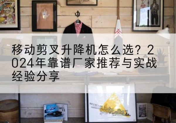 康乐升降平台厂家推荐-移动剪叉升降机怎么选？2024年靠谱厂家推荐与实战经验分享