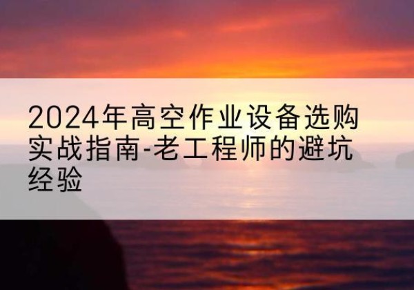 康乐高空作业升降机厂家推荐-2024年高空作业设备选购实战指南-老工程师的避坑经验