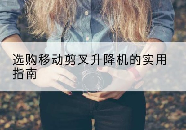康乐移动剪叉升降机怎么选-选购移动剪叉升降机的实用指南
