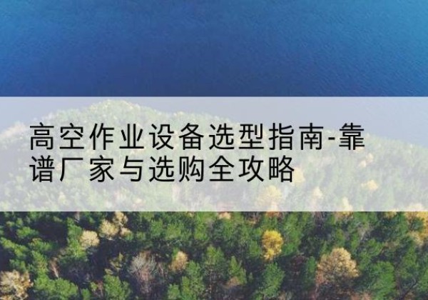 康乐升降车厂家-高空作业设备选型指南-靠谱厂家与选购全攻略